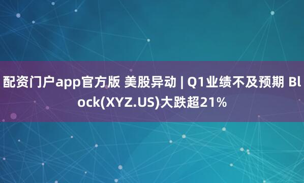 配资门户app官方版 美股异动 | Q1业绩不及预期 Block(XYZ.US)大跌超21%