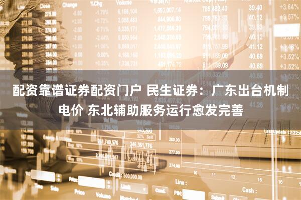配资靠谱证券配资门户 民生证券：广东出台机制电价 东北辅助服务运行愈发完善