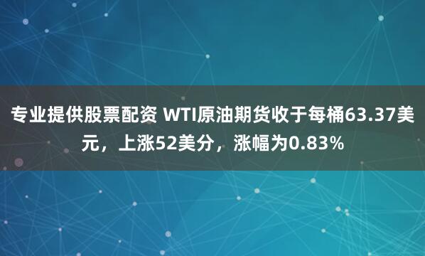 专业提供股票配资 WTI原油期货收于每桶63.37美元，上涨52美分，涨幅为0.83%