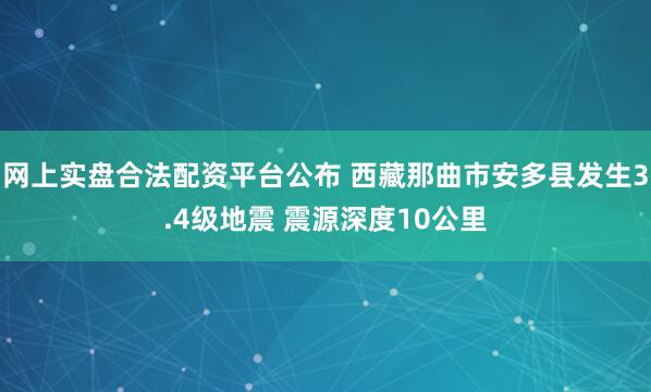 网上实盘合法配资平台公布 西藏那曲市安多县发生3.4级地震 震源深度10公里