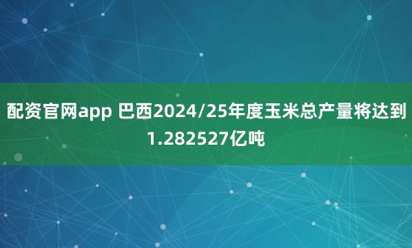 配资官网app 巴西2024/25年度玉米总产量将达到1.282527亿吨