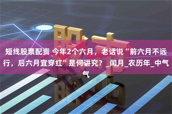 短线股票配资 今年2个六月，老话说“前六月不远行，后六月宜穿红”是何讲究？_闰月_农历年_中气