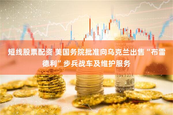 短线股票配资 美国务院批准向乌克兰出售“布雷德利”步兵战车及维护服务