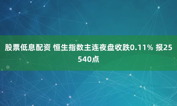 股票低息配资 恒生指数主连夜盘收跌0.11% 报25540点