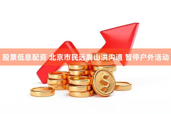 股票低息配资 北京市民远离山洪沟道 暂停户外活动