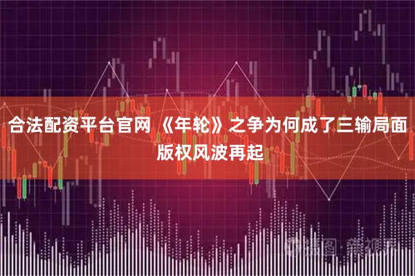 合法配资平台官网 《年轮》之争为何成了三输局面 版权风波再起