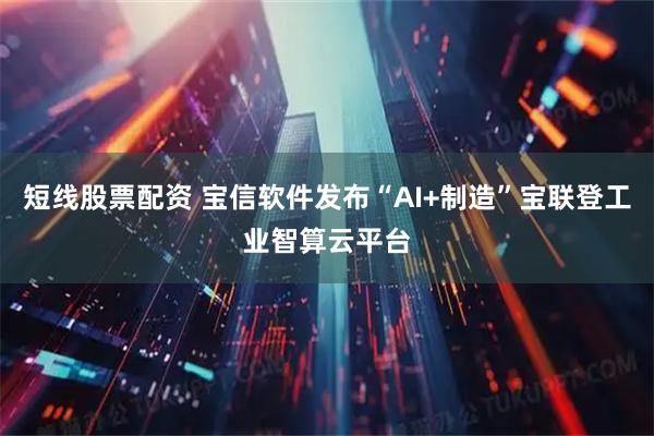 短线股票配资 宝信软件发布“AI+制造”宝联登工业智算云平台