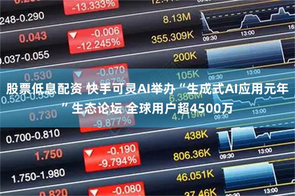 股票低息配资 快手可灵AI举办“生成式AI应用元年”生态论坛 全球用户超4500万