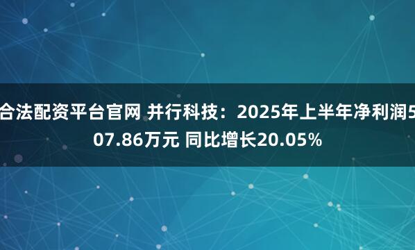 合法配资平台官网 并行科技：2025年上半年净利润507.86万元 同比增长20.05%