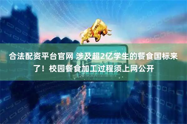 合法配资平台官网 涉及超2亿学生的餐食国标来了！校园餐食加工过程须上网公开
