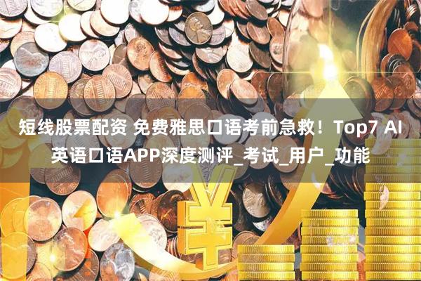 短线股票配资 免费雅思口语考前急救！Top7 AI英语口语APP深度测评_考试_用户_功能