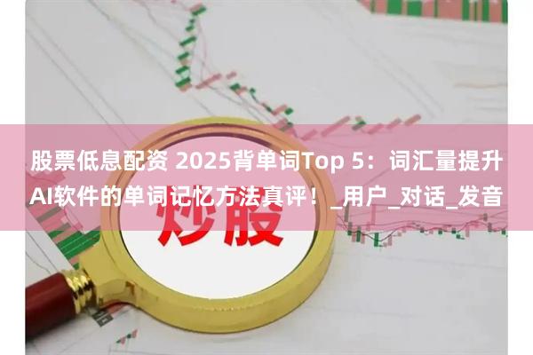 股票低息配资 2025背单词Top 5：词汇量提升AI软件的单词记忆方法真评！_用户_对话_发音