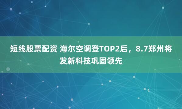 短线股票配资 海尔空调登TOP2后，8.7郑州将发新科技巩固领先