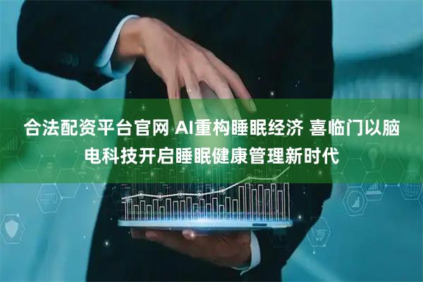 合法配资平台官网 AI重构睡眠经济 喜临门以脑电科技开启睡眠健康管理新时代