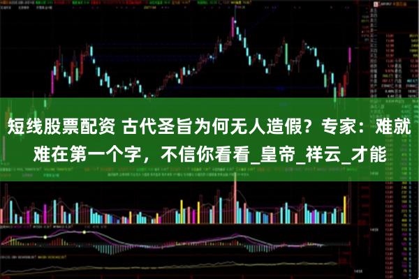 短线股票配资 古代圣旨为何无人造假？专家：难就难在第一个字，不信你看看_皇帝_祥云_才能