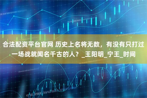 合法配资平台官网 历史上名将无数，有没有只打过一场战就闻名千古的人？_王阳明_宁王_时间