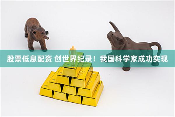 股票低息配资 创世界纪录！我国科学家成功实现