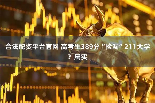 合法配资平台官网 高考生389分“捡漏”211大学？属实