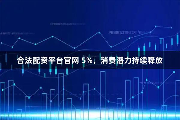 合法配资平台官网 5%，消费潜力持续释放