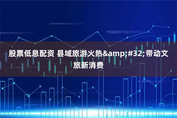 股票低息配资 县域旅游火热&#32;带动文旅新消费
