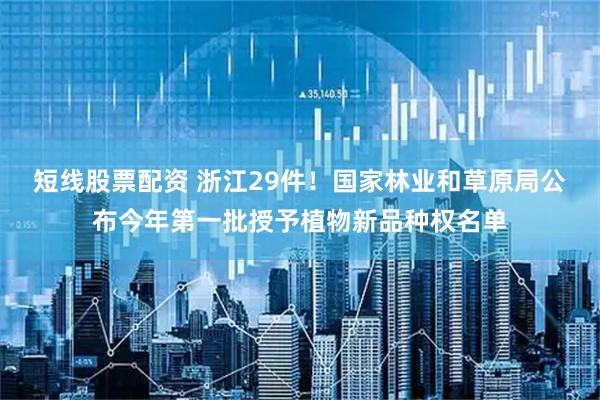 短线股票配资 浙江29件！国家林业和草原局公布今年第一批授予植物新品种权名单