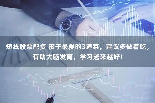 短线股票配资 孩子最爱的3道菜，建议多做着吃，有助大脑发育，学习越来越好！