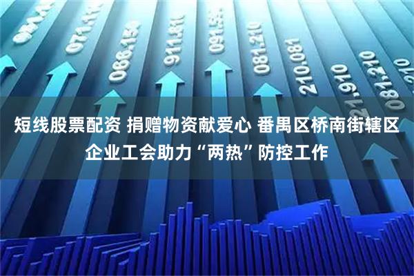 短线股票配资 捐赠物资献爱心 番禺区桥南街辖区企业工会助力“两热”防控工作