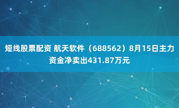 短线股票配资 航天软件（688562）8月15日主力资金净卖出431.87万元