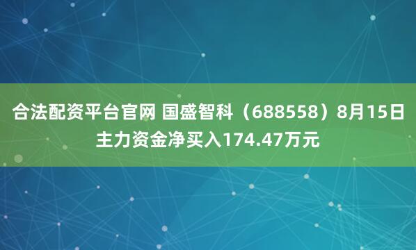 合法配资平台官网 国盛智科（688558）8月15日主力资金净买入174.47万元