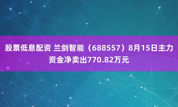 股票低息配资 兰剑智能（688557）8月15日主力资金净卖出770.82万元