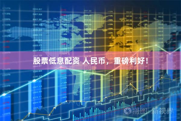 股票低息配资 人民币，重磅利好！