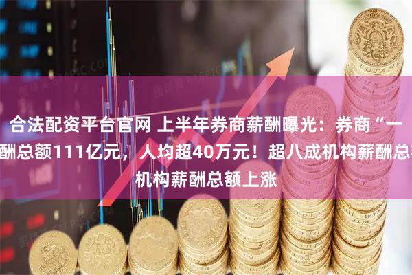 合法配资平台官网 上半年券商薪酬曝光：券商“一哥”薪酬总额111亿元，人均超40万元！超八成机构薪酬总额上涨