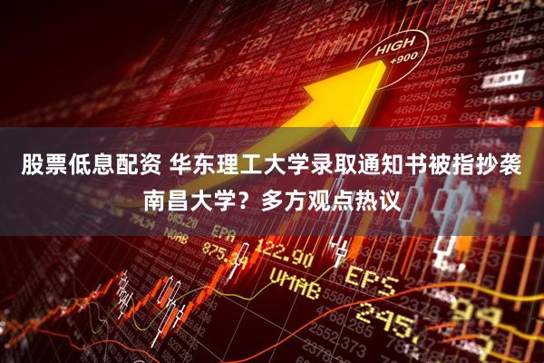 股票低息配资 华东理工大学录取通知书被指抄袭南昌大学？多方观点热议