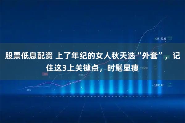 股票低息配资 上了年纪的女人秋天选“外套”，记住这3上关键点，时髦显瘦