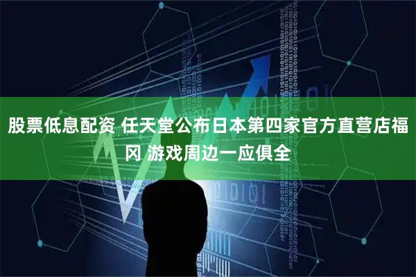 股票低息配资 任天堂公布日本第四家官方直营店福冈 游戏周边一应俱全