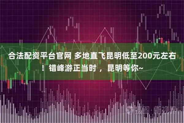 合法配资平台官网 多地直飞昆明低至200元左右！错峰游正当时 ，昆明等你~