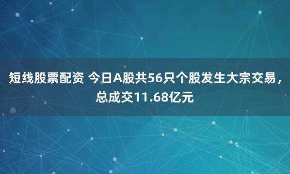 短线股票配资 今日A股共56只个股发生大宗交易，总成交11.68亿元