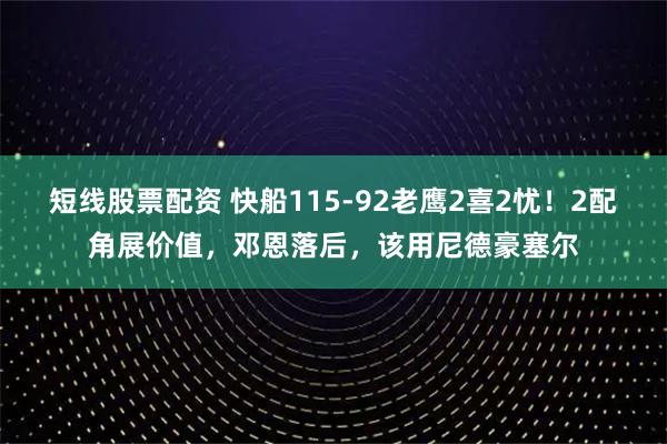 短线股票配资 快船115-92老鹰2喜2忧！2配角展价值，邓恩落后，该用尼德豪塞尔