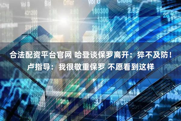 合法配资平台官网 哈登谈保罗离开：猝不及防！卢指导：我很敬重保罗 不愿看到这样