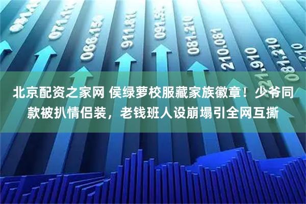 北京配资之家网 侯绿萝校服藏家族徽章！少爷同款被扒情侣装，老钱班人设崩塌引全网互撕