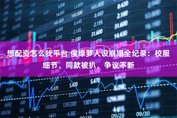 想配资怎么找平台 侯绿萝人设崩塌全纪录：校服细节、同款被扒，争议不断