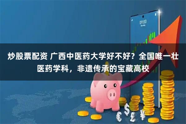 炒股票配资 广西中医药大学好不好？全国唯一壮医药学科，非遗传承的宝藏高校