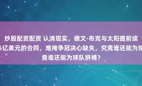 炒股配资配资 认清现实，德文·布克与太阳提前续约，1.45亿美元的合同，难掩争冠决心缺失，究竟谁还能为球队拼搏？