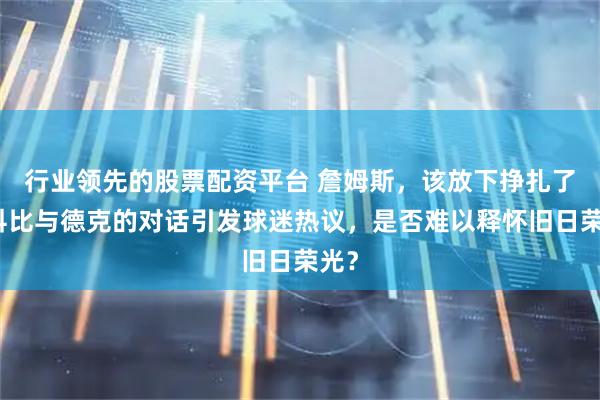 行业领先的股票配资平台 詹姆斯，该放下挣扎了，科比与德克的对话引发球迷热议，是否难以释怀旧日荣光？