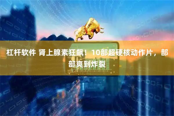 杠杆软件 肾上腺素狂飙!10部超硬核动作片,部部爽到炸裂