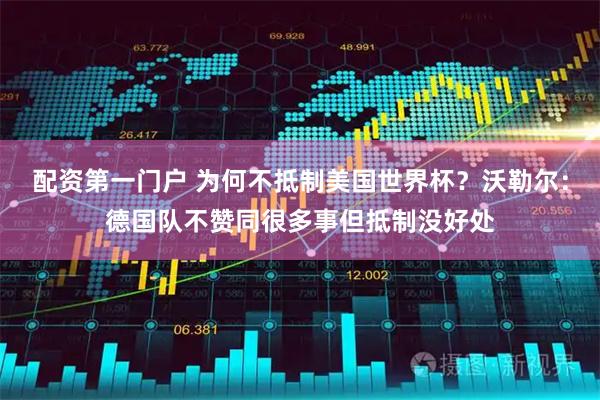 配资第一门户 为何不抵制美国世界杯？沃勒尔：德国队不赞同很多事但抵制没好处
