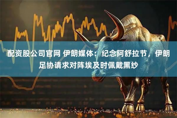 配资股公司官网 伊朗媒体：纪念阿舒拉节，伊朗足协请求对阵埃及时佩戴黑纱