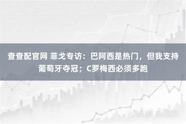 查查配官网 菲戈专访：巴阿西是热门，但我支持葡萄牙夺冠；C罗梅西必须多跑