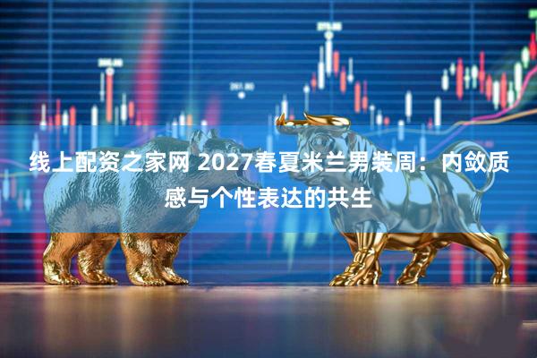 线上配资之家网 2027春夏米兰男装周：内敛质感与个性表达的共生