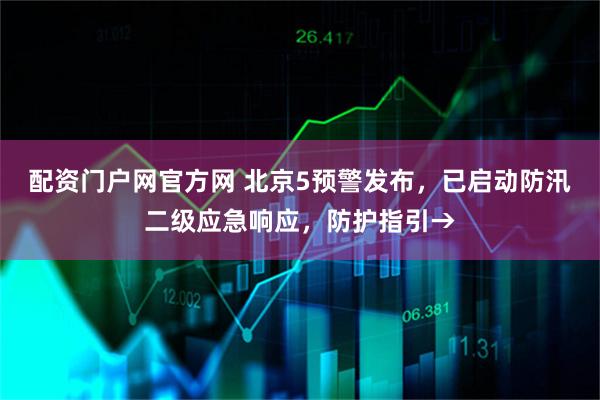 配资门户网官方网 北京5预警发布，已启动防汛二级应急响应，防护指引→